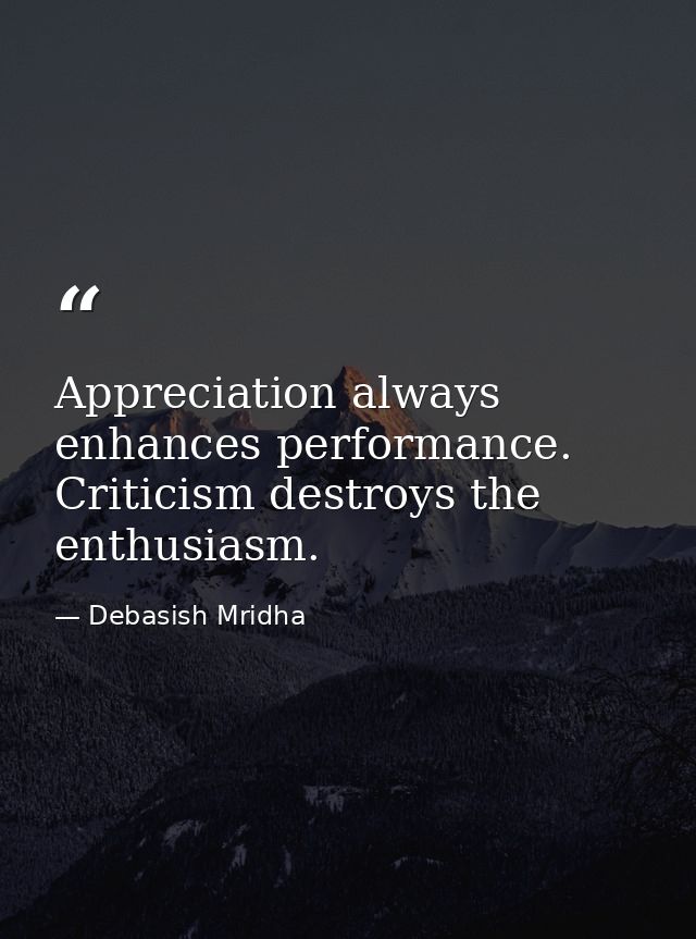 Appreciation always enhances performance. Criticism destroys the enthusiasm. — Debasish Mridha