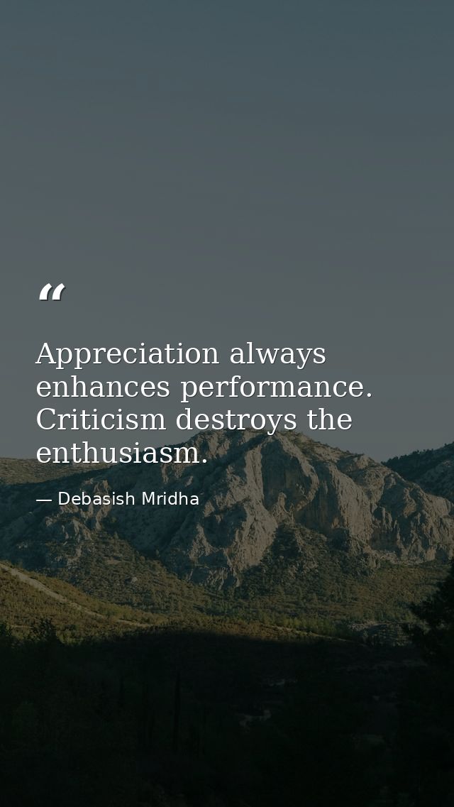 Appreciation always enhances performance. Criticism destroys the enthusiasm. — Debasish Mridha