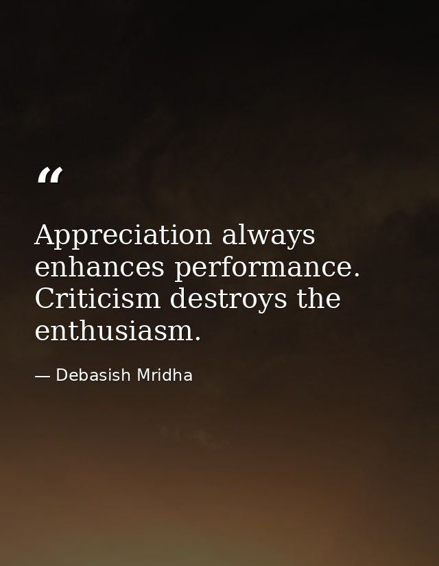 Appreciation always enhances performance. Criticism destroys the enthusiasm. — Debasish Mridha