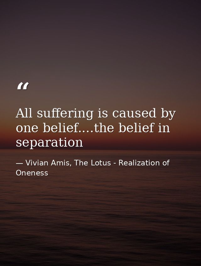 All suffering is caused by one belief....the belief in separation — Vivian Amis, The Lotus - Realization of Oneness