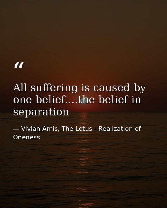 All suffering is caused by one belief....the belief in separation — Vivian Amis, The Lotus - Realization of Oneness