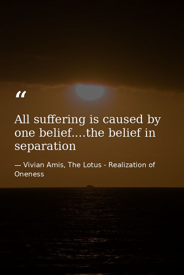 All suffering is caused by one belief....the belief in separation — Vivian Amis, The Lotus - Realization of Oneness