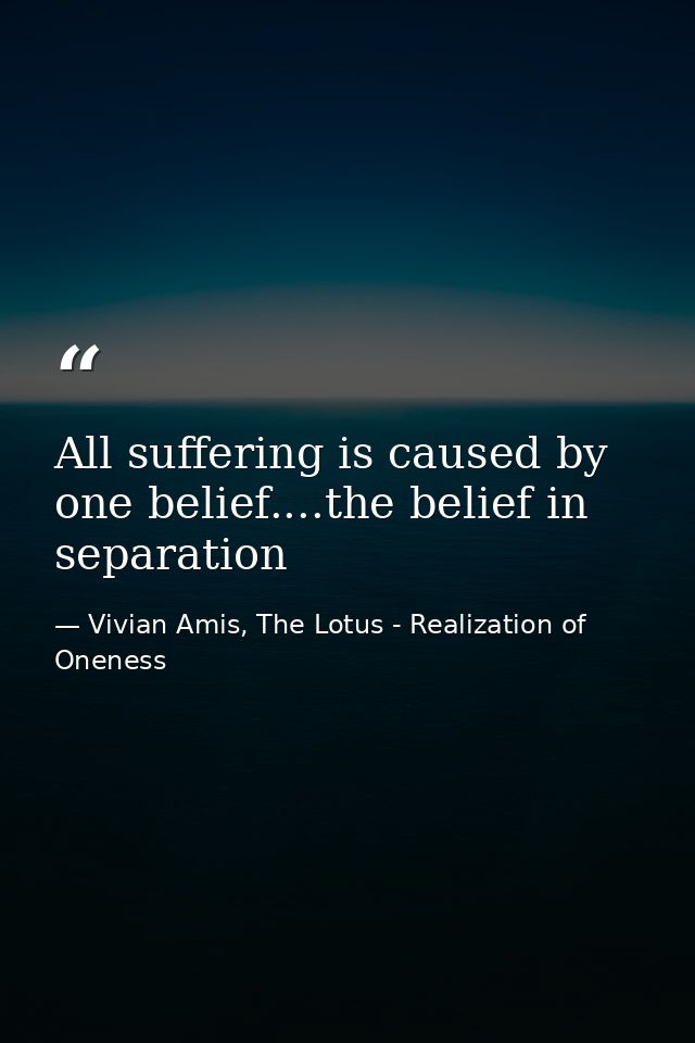 All suffering is caused by one belief....the belief in separation — Vivian Amis, The Lotus - Realization of Oneness
