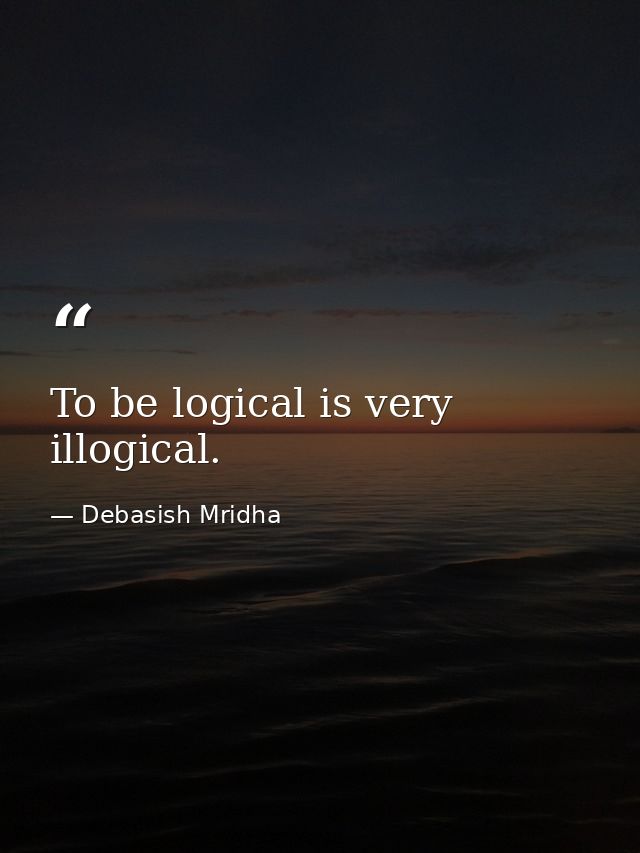 To be logical is very illogical. — Debasish Mridha