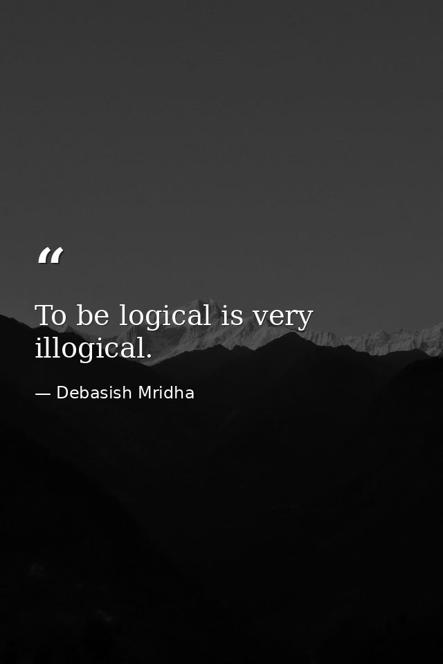 To be logical is very illogical. — Debasish Mridha