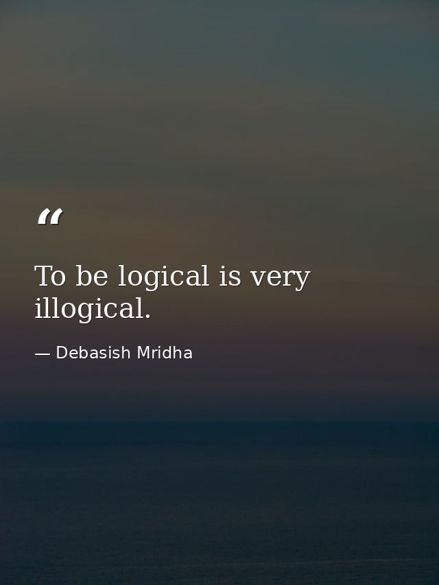 To be logical is very illogical. — Debasish Mridha