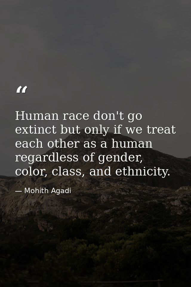 Human race don't go extinct but only if we treat each other as a human regardless of gender, color, class, and ethnicity — Mohith Agadi