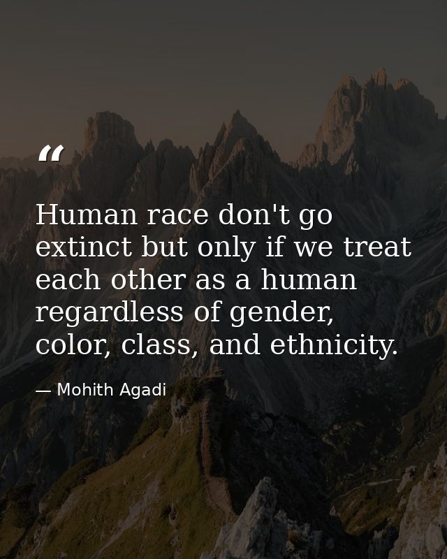 Human race don't go extinct but only if we treat each other as a human regardless of gender, color, class, and ethnicity — Mohith Agadi