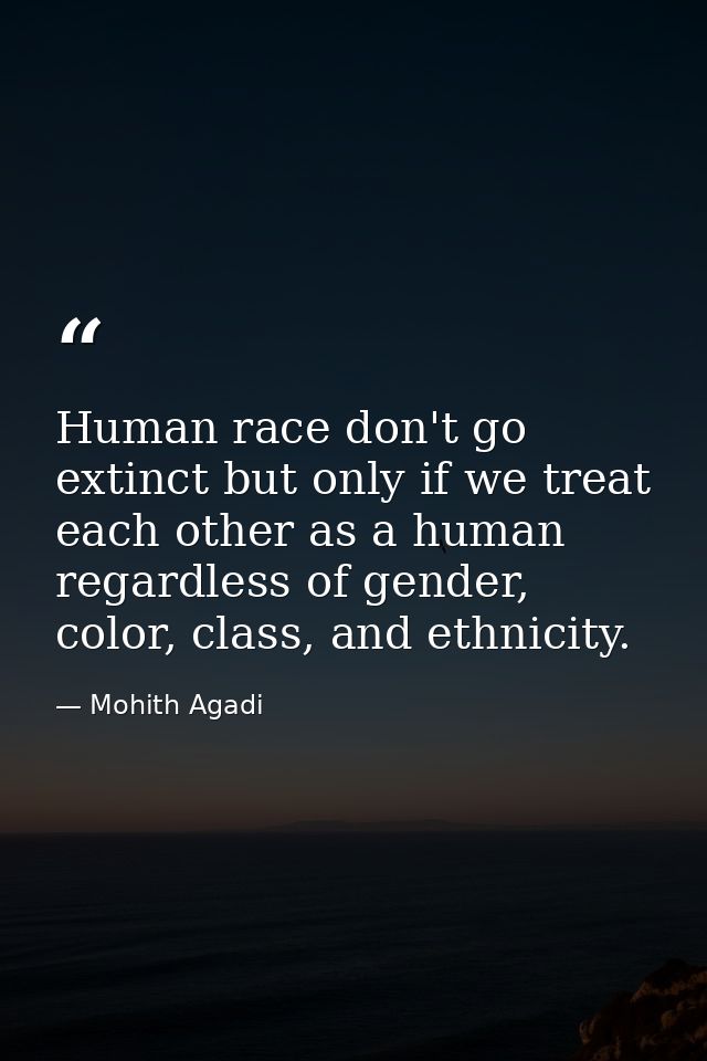 Human race don't go extinct but only if we treat each other as a human regardless of gender, color, class, and ethnicity — Mohith Agadi