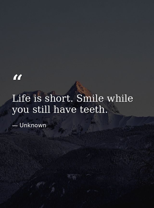 Life is short. Smile while you still have teeth. — Unknown