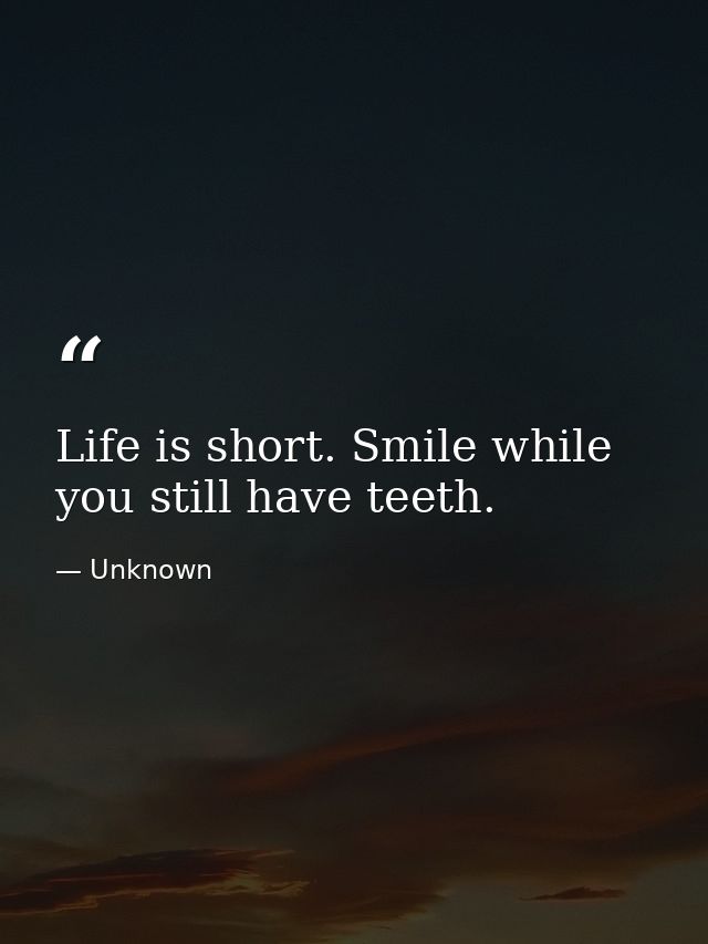 Life is short. Smile while you still have teeth. — Unknown