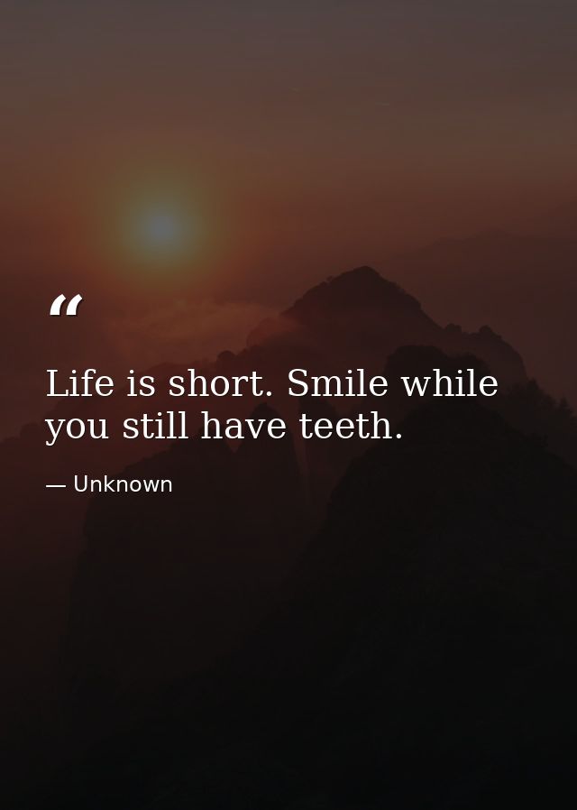 Life is short. Smile while you still have teeth. — Unknown