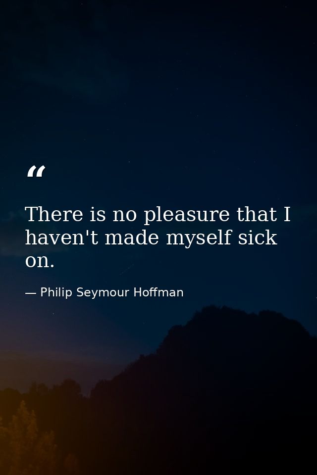 There is no pleasure that I haven't made myself sick on. — Philip Seymour Hoffman