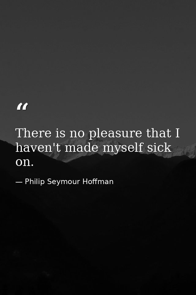 There is no pleasure that I haven't made myself sick on. — Philip Seymour Hoffman