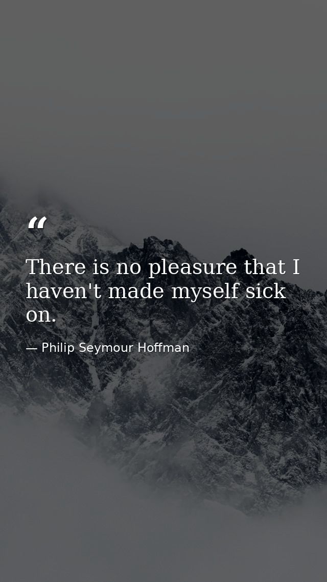 There is no pleasure that I haven't made myself sick on. — Philip Seymour Hoffman