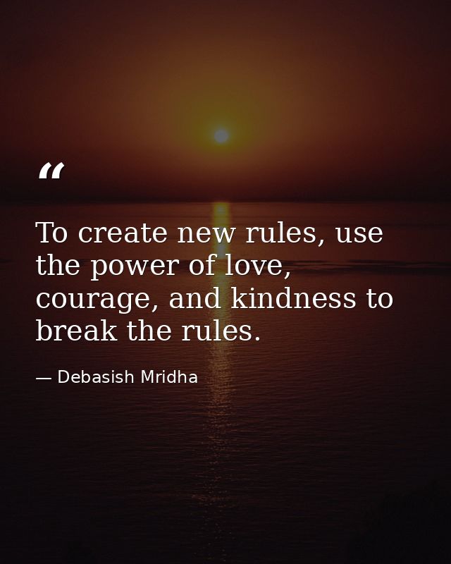 To create new rules, use the power of love, courage, and kindness to break the rules. — Debasish Mridha