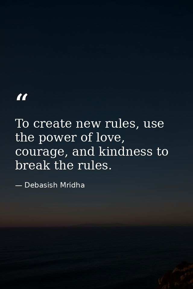 To create new rules, use the power of love, courage, and kindness to break the rules. — Debasish Mridha