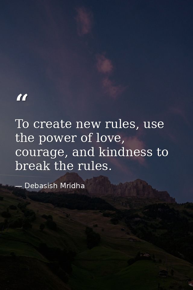 To create new rules, use the power of love, courage, and kindness to break the rules. — Debasish Mridha