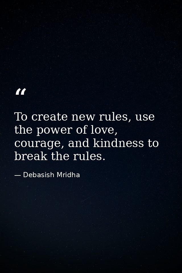 To create new rules, use the power of love, courage, and kindness to break the rules. — Debasish Mridha