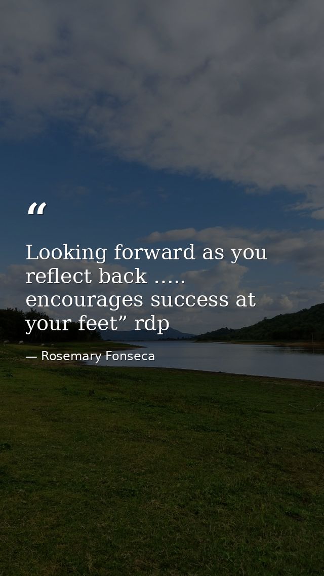 Looking forward as you reflect back ….. encourages success at your feet” rdp — Rosemary Fonseca
