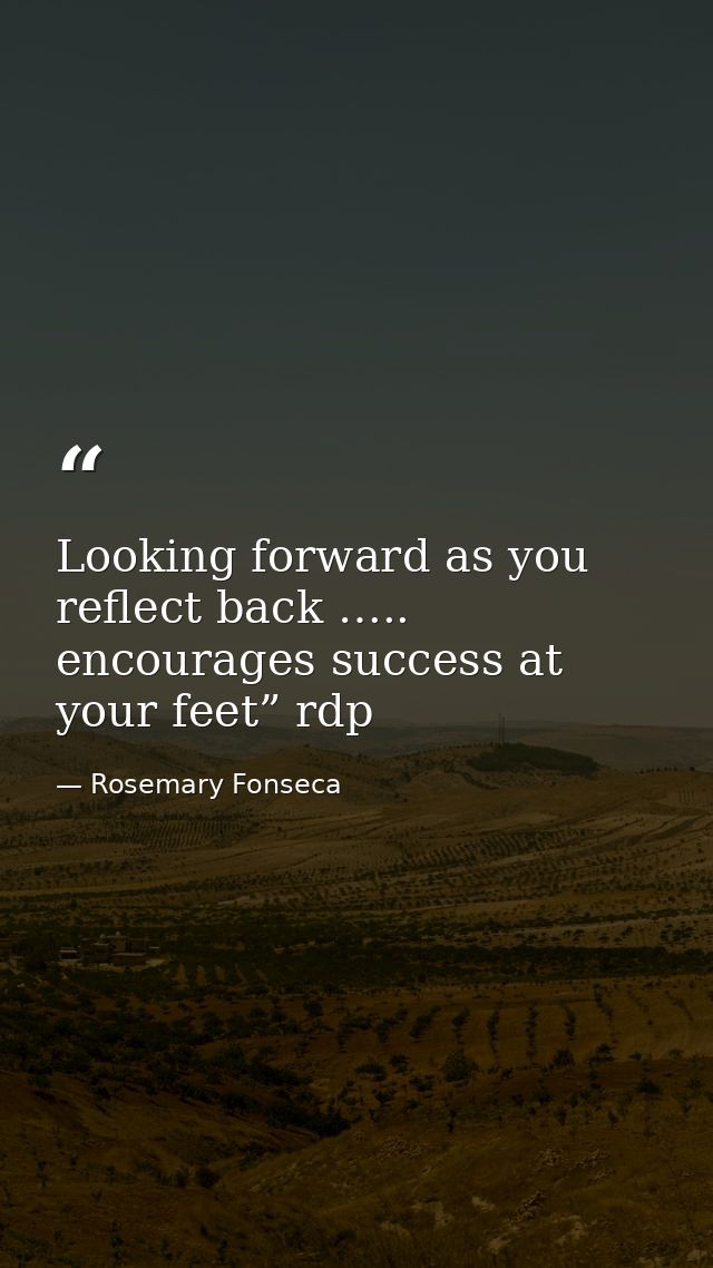 Looking forward as you reflect back ….. encourages success at your feet” rdp — Rosemary Fonseca
