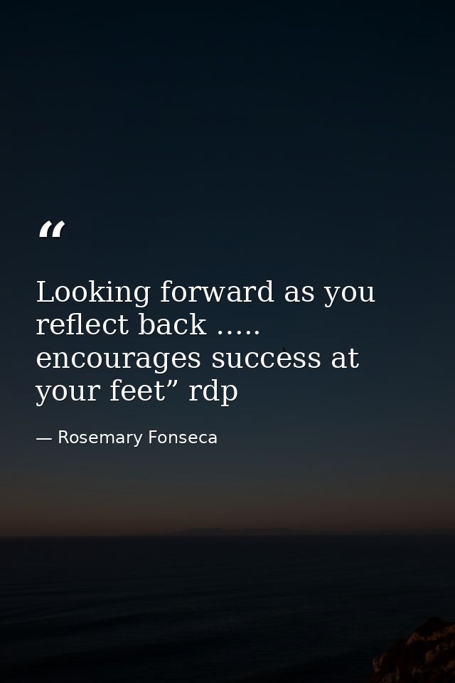 Looking forward as you reflect back ….. encourages success at your feet” rdp — Rosemary Fonseca