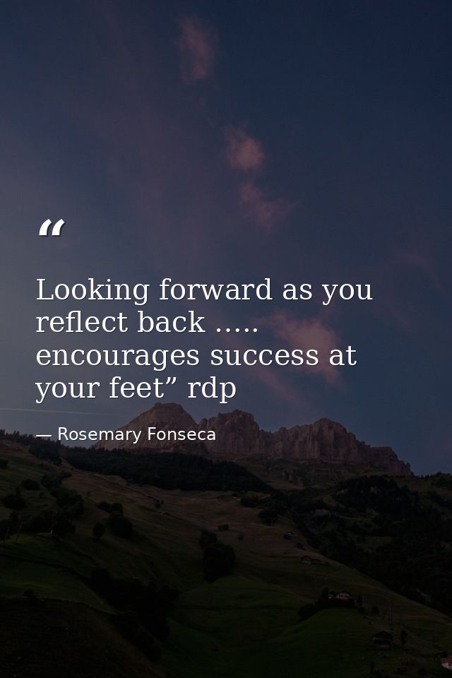 Looking forward as you reflect back ….. encourages success at your feet” rdp — Rosemary Fonseca