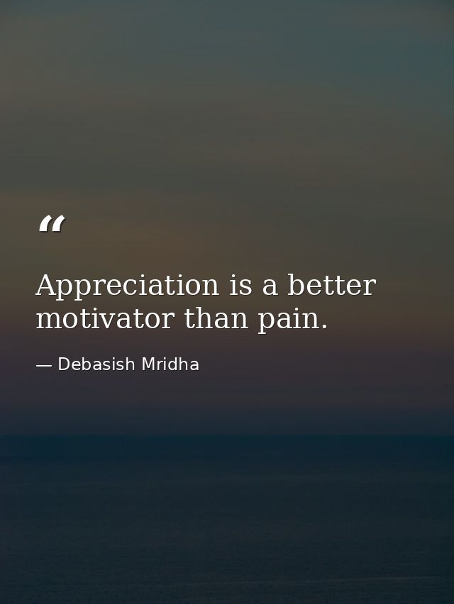 Appreciation is a better motivator than pain. — Debasish Mridha