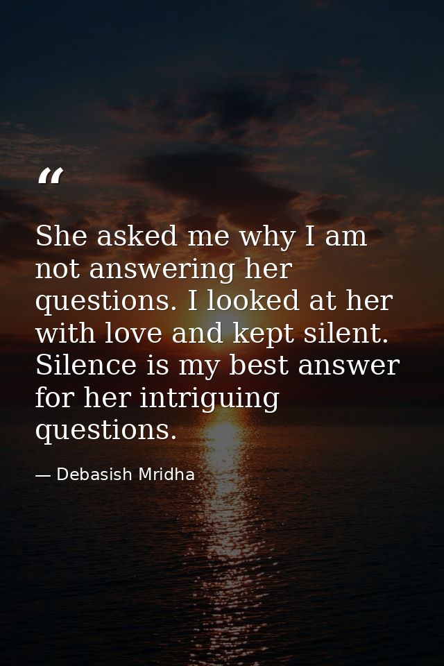 She asked me why I am not answering her questions. I looked at her with love and kept silent. Silence is my best answer  — Debasish Mridha