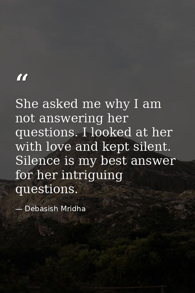 She asked me why I am not answering her questions. I looked at her with love and kept silent. Silence is my best answer  — Debasish Mridha