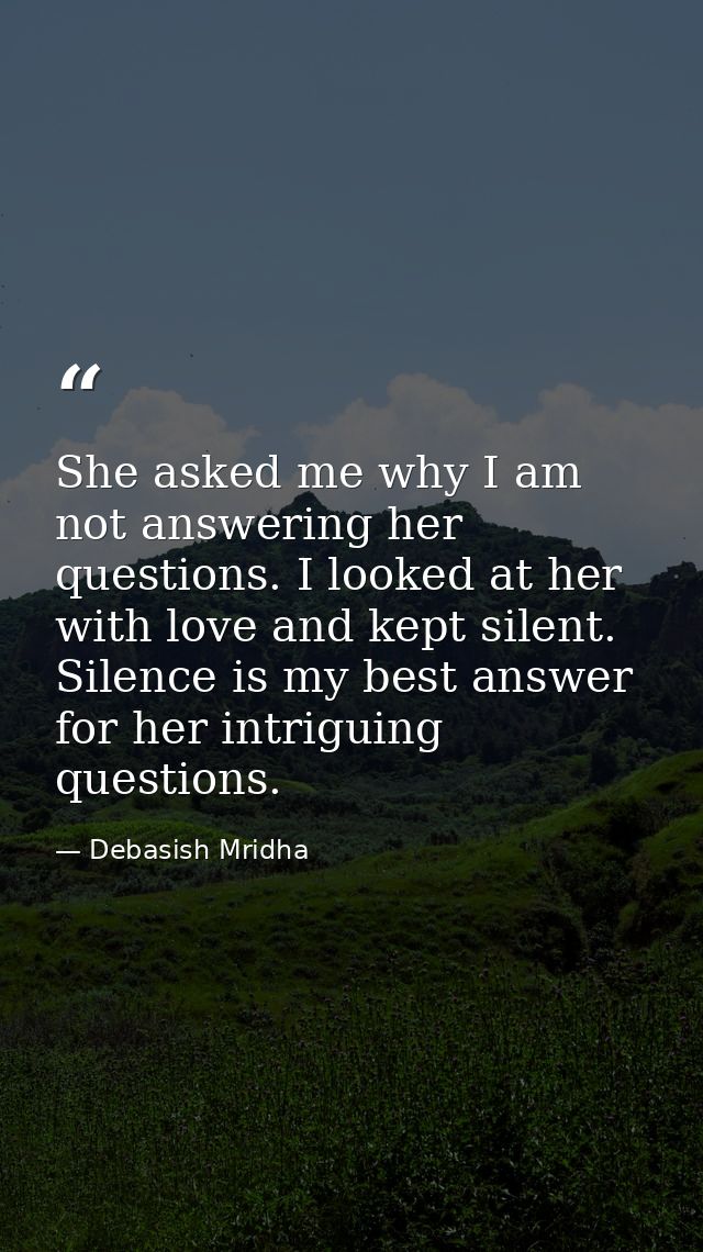 She asked me why I am not answering her questions. I looked at her with love and kept silent. Silence is my best answer  — Debasish Mridha