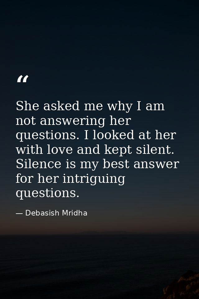 She asked me why I am not answering her questions. I looked at her with love and kept silent. Silence is my best answer  — Debasish Mridha