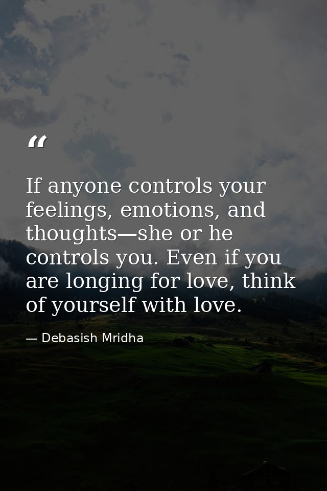 If anyone controls your feelings, emotions, and thoughts—she or he controls you. Even if you are longing for love, think — Debasish Mridha
