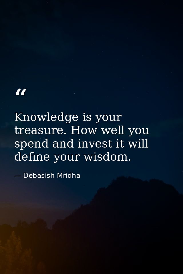 Knowledge is your treasure. How well you spend and invest it will define your wisdom. — Debasish Mridha