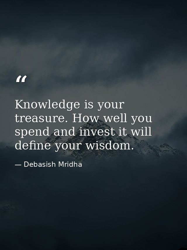 Knowledge is your treasure. How well you spend and invest it will define your wisdom. — Debasish Mridha