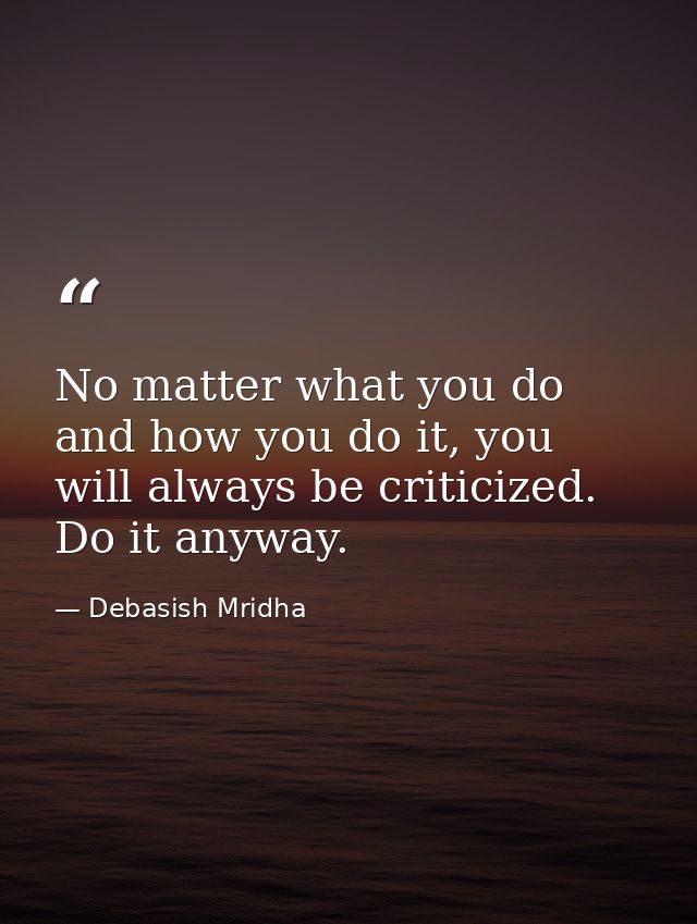 No matter what you do and how you do it, you will always be criticized. Do it anyway. — Debasish Mridha