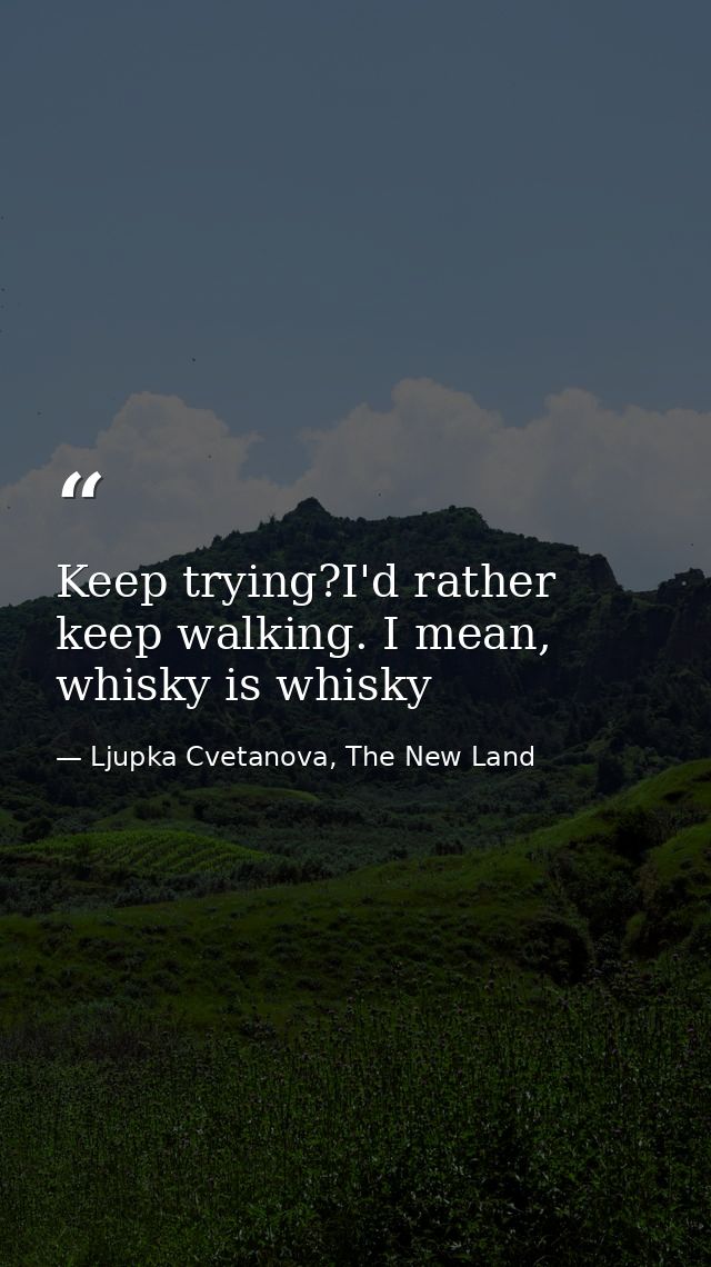 Keep trying?I'd rather keep walking. I mean, whisky is whisky — Ljupka Cvetanova, The New Land