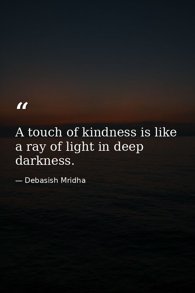 A touch of kindness is like a ray of light in deep darkness. — Debasish Mridha