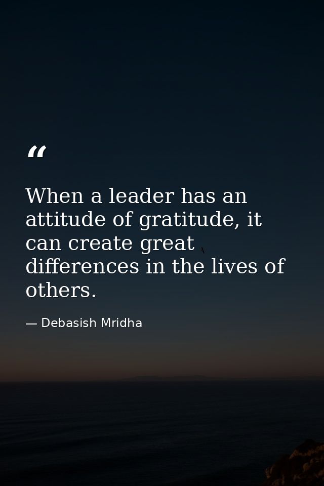 When a leader has an attitude of gratitude, it can create great differences in the lives of others. — Debasish Mridha
