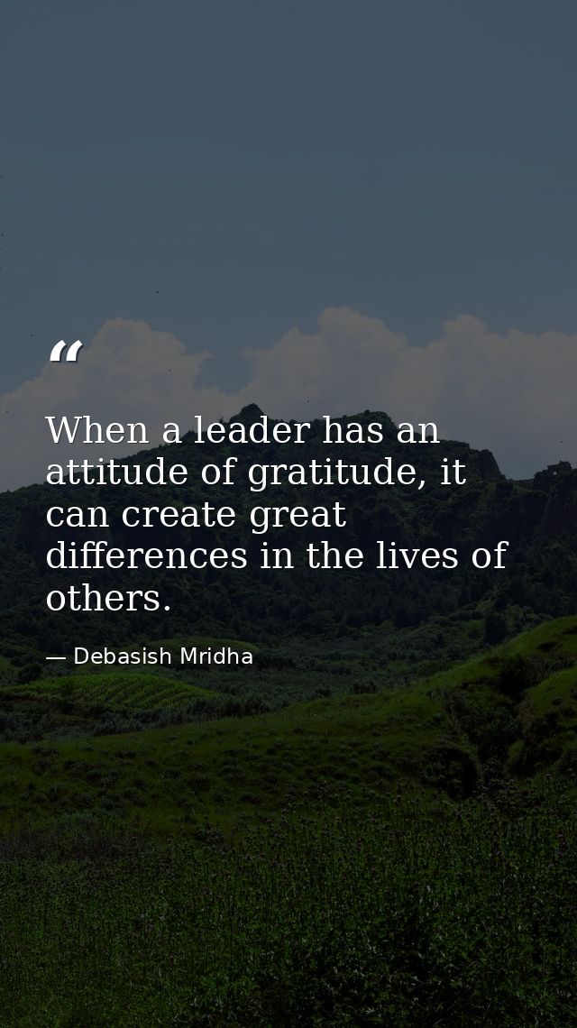 When a leader has an attitude of gratitude, it can create great differences in the lives of others. — Debasish Mridha