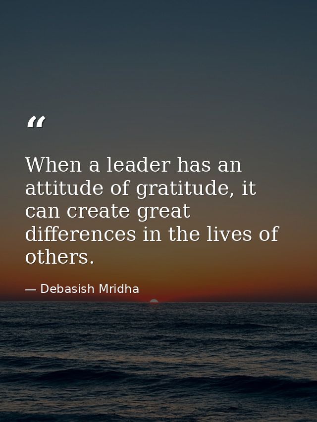 When a leader has an attitude of gratitude, it can create great differences in the lives of others. — Debasish Mridha