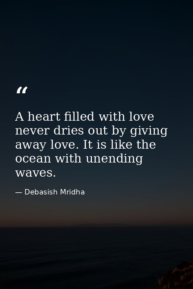 A heart filled with love never dries out by giving away love. It is like the ocean with unending waves. — Debasish Mridha