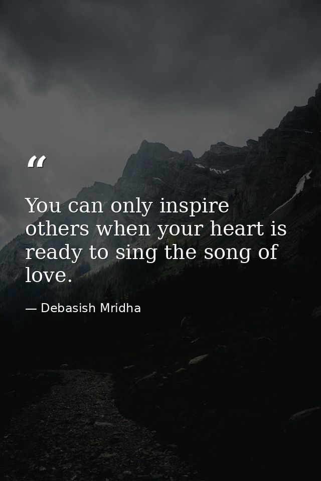 You can only inspire others when your heart is ready to sing the song of love. — Debasish Mridha