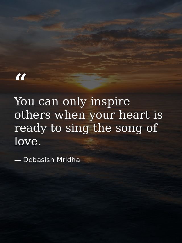 You can only inspire others when your heart is ready to sing the song of love. — Debasish Mridha