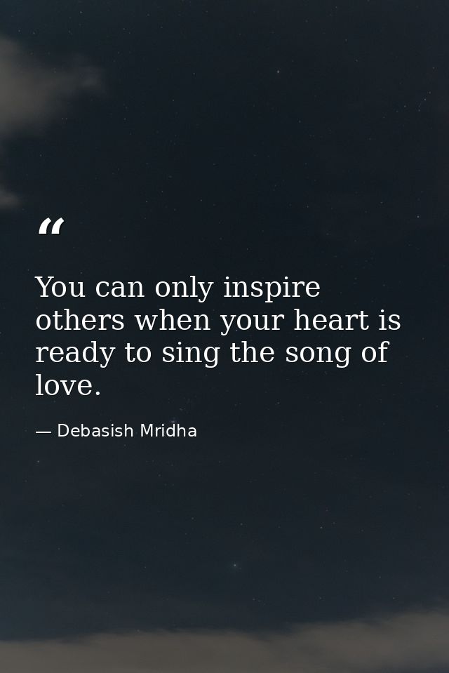 You can only inspire others when your heart is ready to sing the song of love. — Debasish Mridha