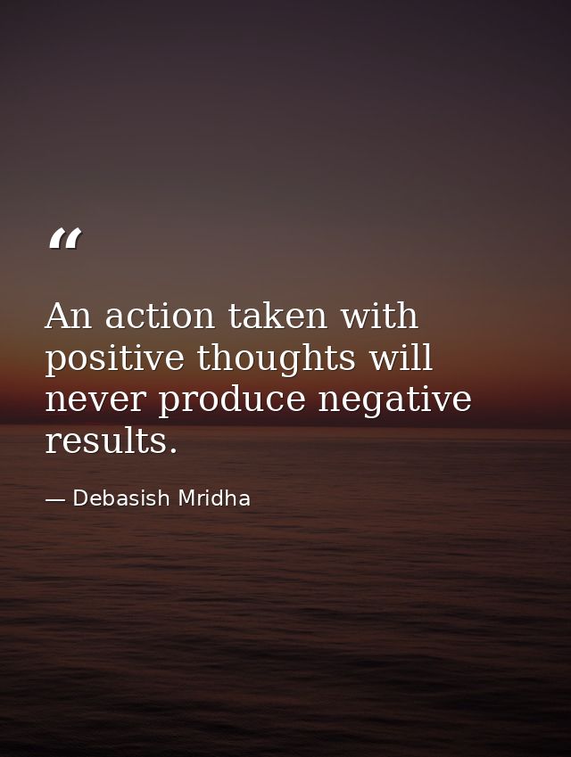 An action taken with positive thoughts will never produce negative results. — Debasish Mridha