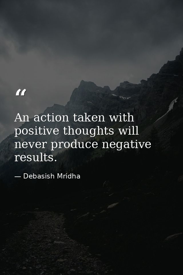 An action taken with positive thoughts will never produce negative results. — Debasish Mridha