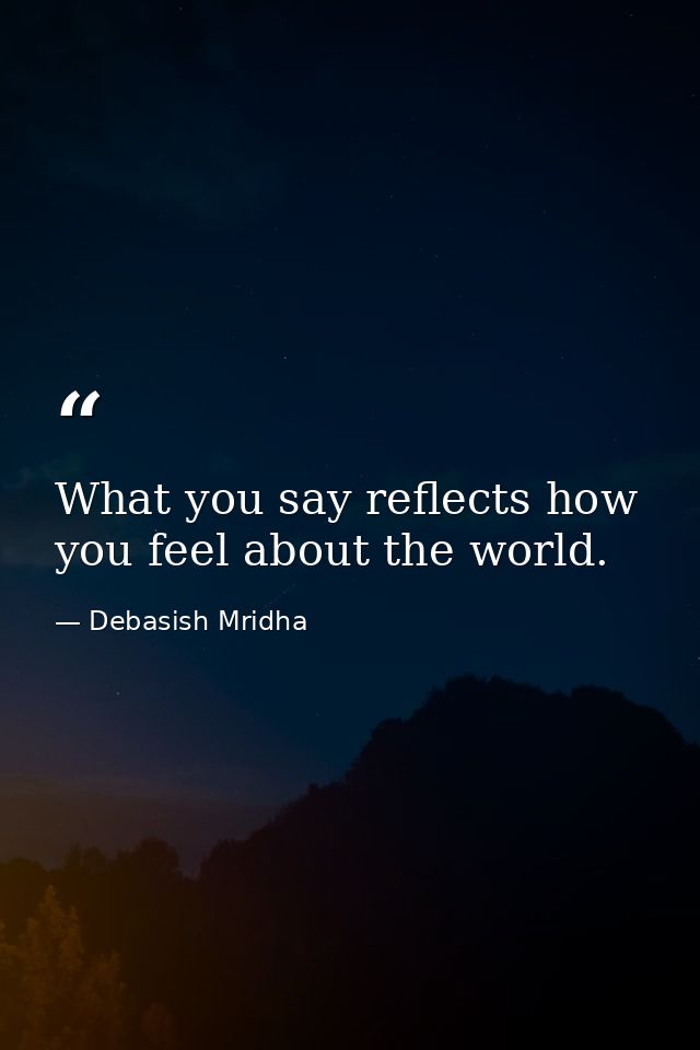 What you say reflects how you feel about the world. — Debasish Mridha