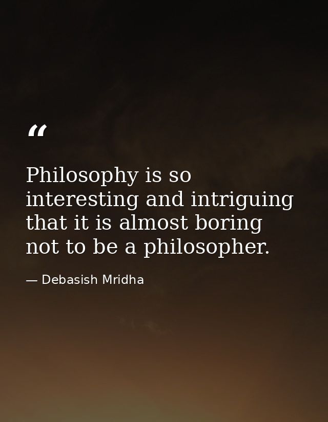 Philosophy is so interesting and intriguing that it is almost boring not to be a philosopher. — Debasish Mridha