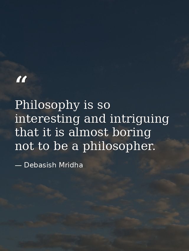 Philosophy is so interesting and intriguing that it is almost boring not to be a philosopher. — Debasish Mridha
